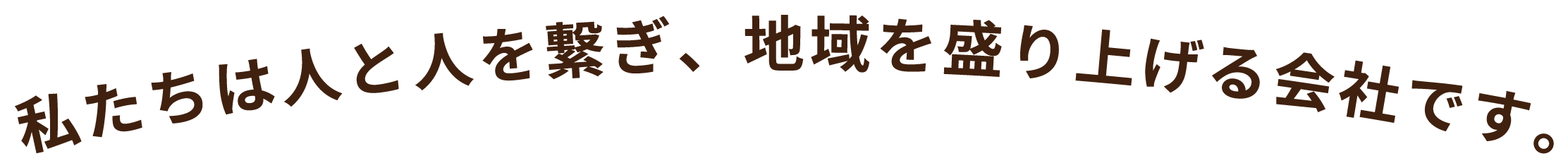 私たちは人と人を繋ぎ、地域を盛り上げる会社です。