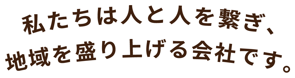 私たちは人と人を繋ぎ、地域を盛り上げる会社です。